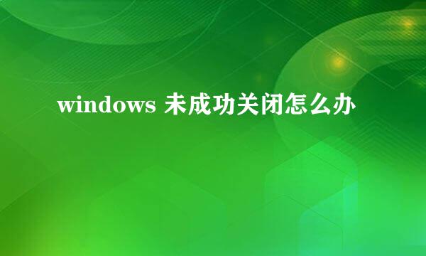 windows 未成功关闭怎么办