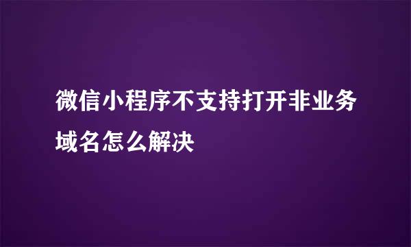 微信小程序不支持打开非业务域名怎么解决