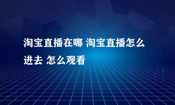 淘宝直播在哪 淘宝直播怎么进去 怎么观看
