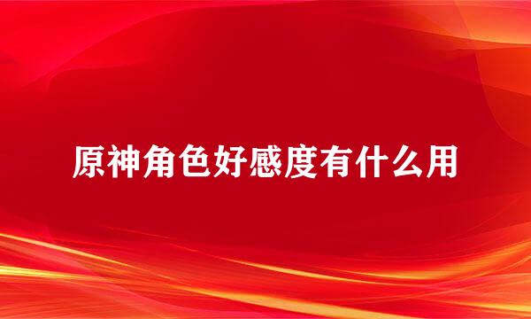 原神角色好感度有什么用