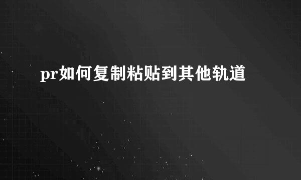 pr如何复制粘贴到其他轨道