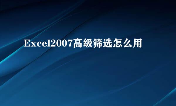 Excel2007高级筛选怎么用