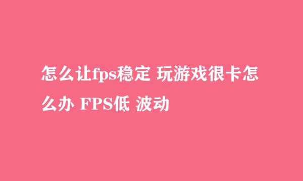 怎么让fps稳定 玩游戏很卡怎么办 FPS低 波动