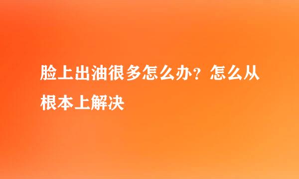 脸上出油很多怎么办？怎么从根本上解决
