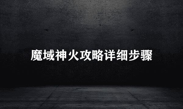 魔域神火攻略详细步骤