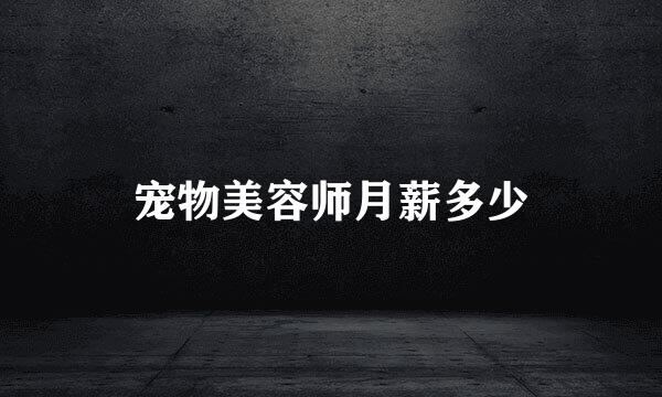 宠物美容师月薪多少