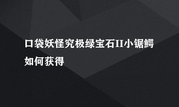 口袋妖怪究极绿宝石II小锯鳄如何获得