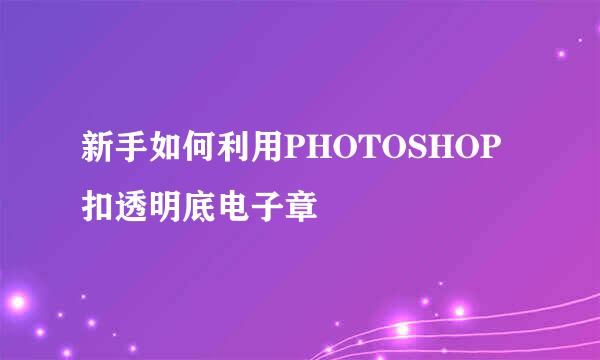 新手如何利用PHOTOSHOP扣透明底电子章