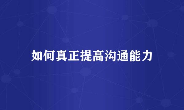 如何真正提高沟通能力