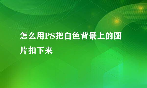 怎么用PS把白色背景上的图片扣下来