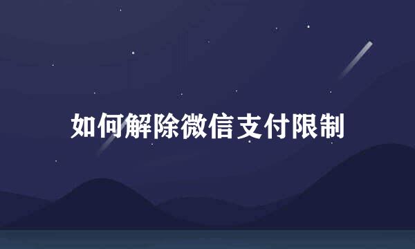 如何解除微信支付限制