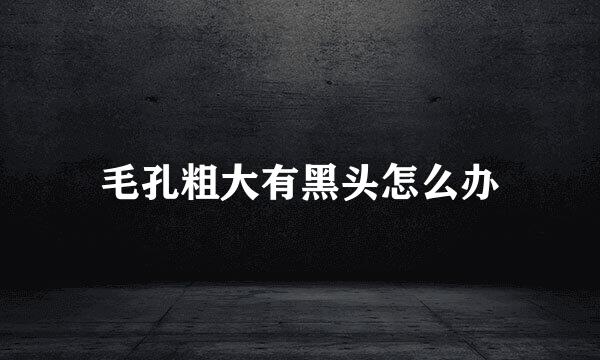 毛孔粗大有黑头怎么办