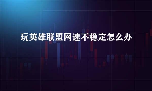 玩英雄联盟网速不稳定怎么办