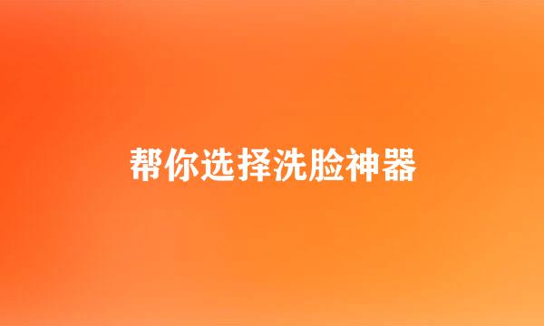 帮你选择洗脸神器