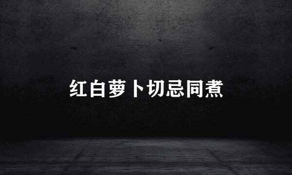 红白萝卜切忌同煮