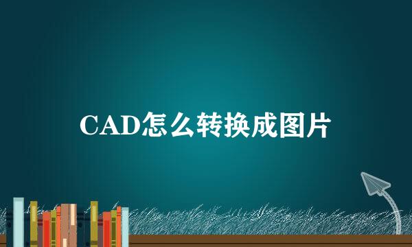 CAD怎么转换成图片