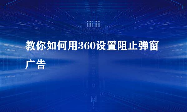教你如何用360设置阻止弹窗广告