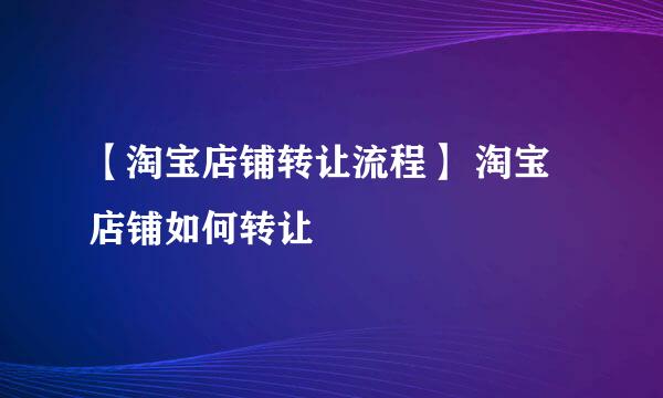 【淘宝店铺转让流程】 淘宝店铺如何转让