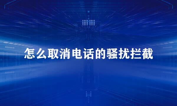 怎么取消电话的骚扰拦截