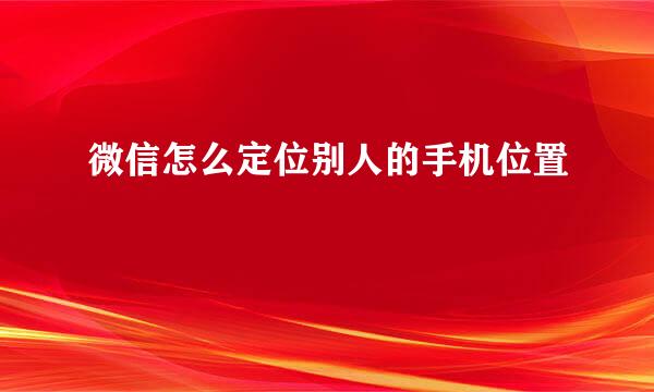微信怎么定位别人的手机位置