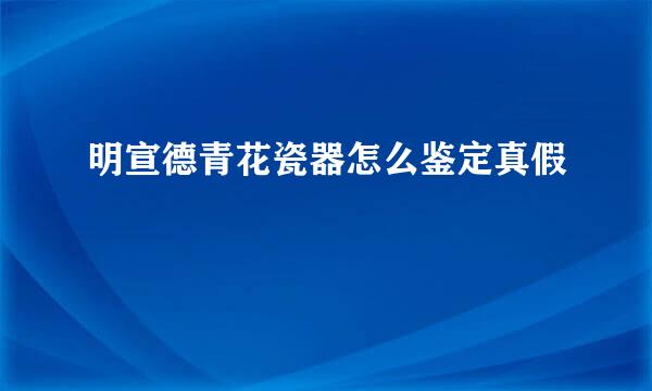 明宣德青花瓷器怎么鉴定真假