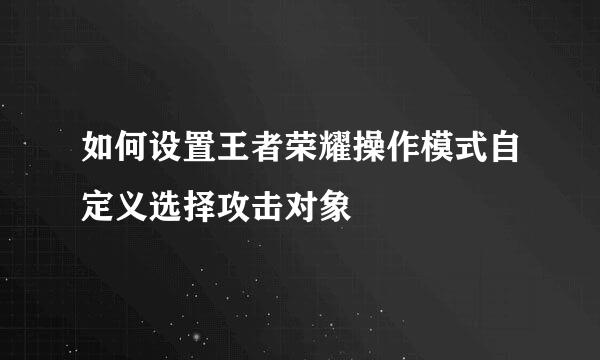 如何设置王者荣耀操作模式自定义选择攻击对象