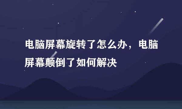 电脑屏幕旋转了怎么办，电脑屏幕颠倒了如何解决