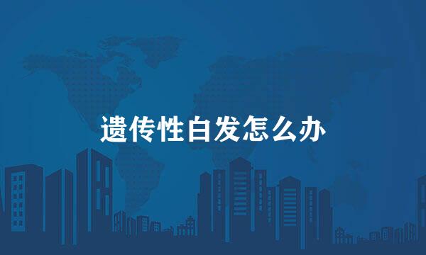 遗传性白发怎么办