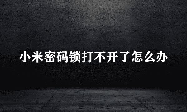 小米密码锁打不开了怎么办