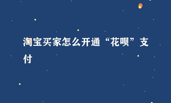淘宝买家怎么开通“花呗”支付
