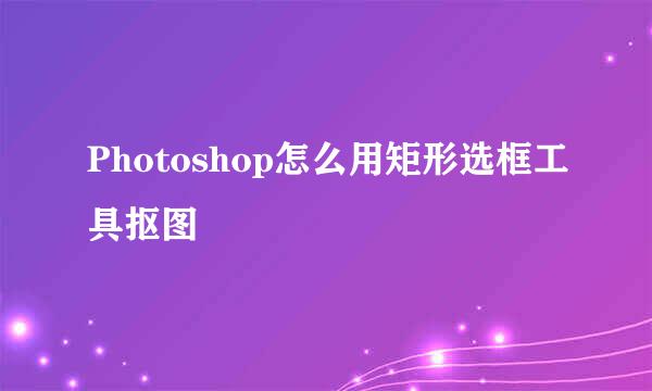 Photoshop怎么用矩形选框工具抠图