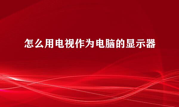 怎么用电视作为电脑的显示器