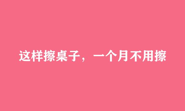 这样擦桌子，一个月不用擦