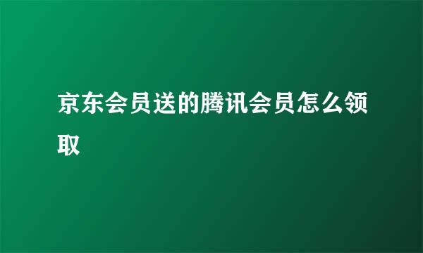 京东会员送的腾讯会员怎么领取