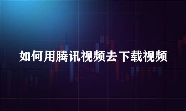 如何用腾讯视频去下载视频