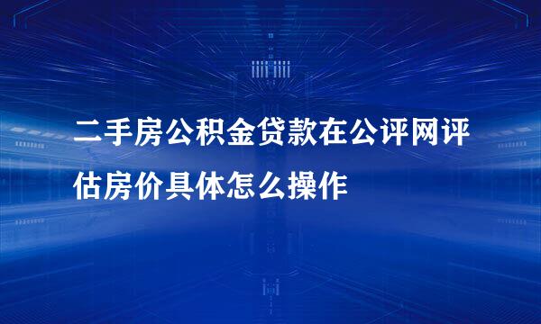 二手房公积金贷款在公评网评估房价具体怎么操作