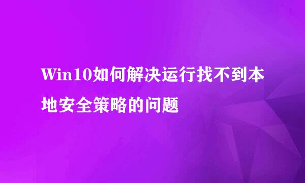 Win10如何解决运行找不到本地安全策略的问题