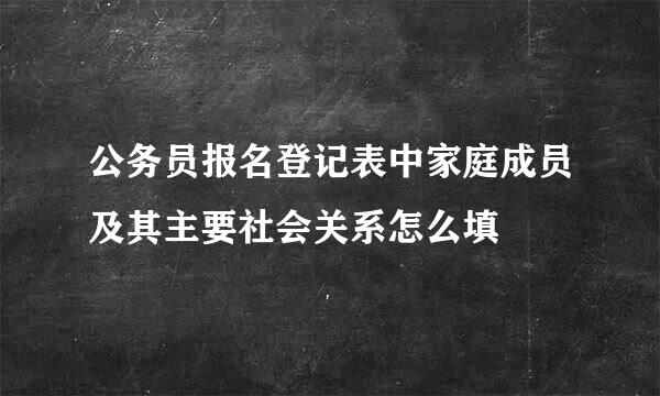 公务员报名登记表中家庭成员及其主要社会关系怎么填