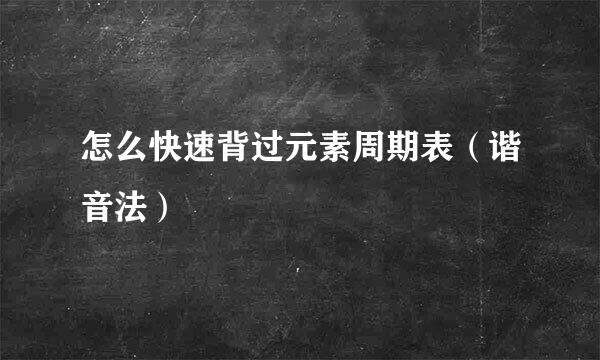 怎么快速背过元素周期表（谐音法）