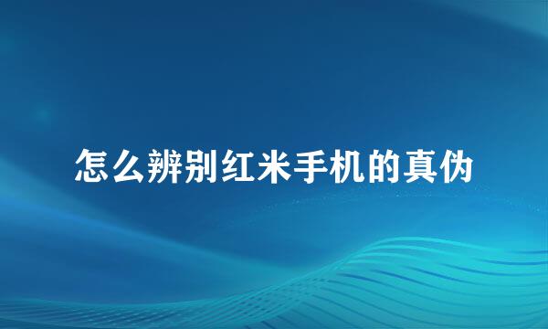 怎么辨别红米手机的真伪