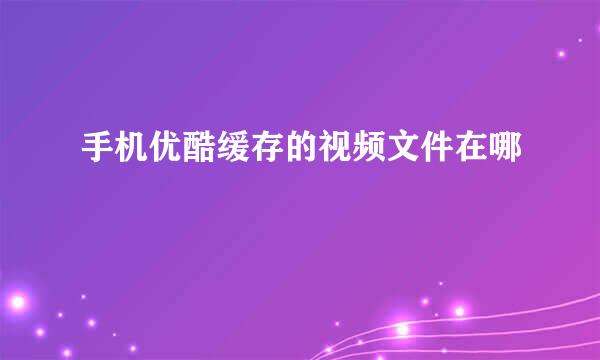 手机优酷缓存的视频文件在哪