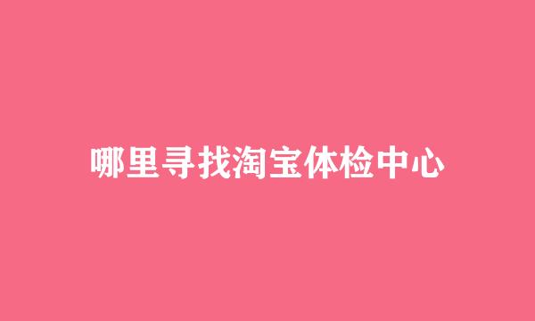 哪里寻找淘宝体检中心
