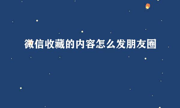 微信收藏的内容怎么发朋友圈