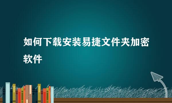 如何下载安装易捷文件夹加密软件