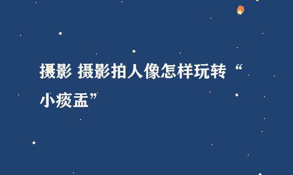 摄影 摄影拍人像怎样玩转“小痰盂”