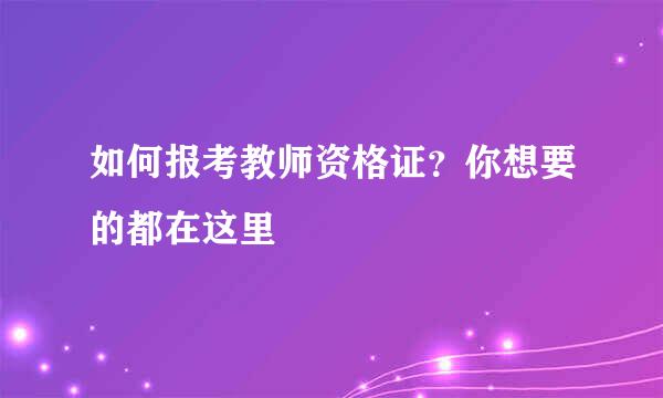 如何报考教师资格证？你想要的都在这里