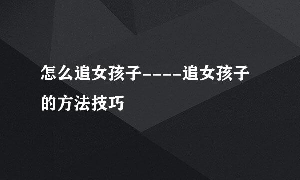 怎么追女孩子----追女孩子的方法技巧