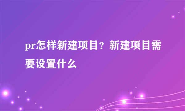 pr怎样新建项目？新建项目需要设置什么