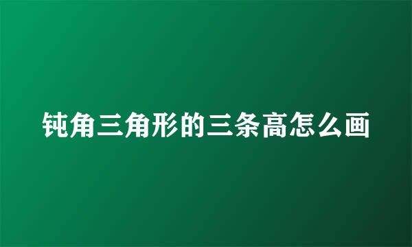钝角三角形的三条高怎么画