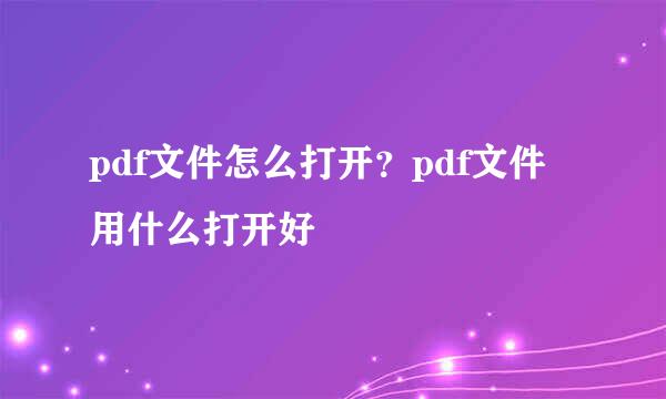 pdf文件怎么打开？pdf文件用什么打开好